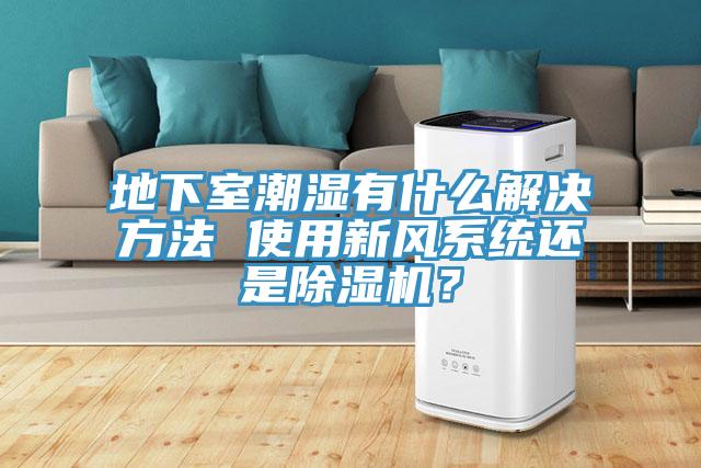 地下室潮湿有什么解决方法 使用新风系统还是小黄片直播视频？
