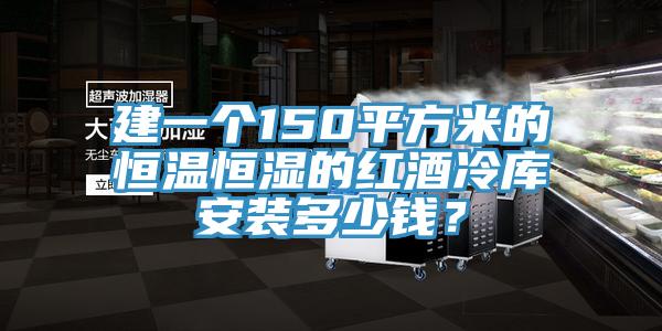 建一个150平方米的恒温恒湿的红酒冷库安装多少钱？