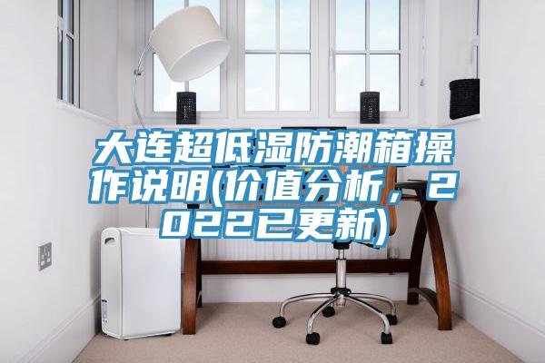 大连超低湿防潮箱操作说明(价值分析，2022已更新)
