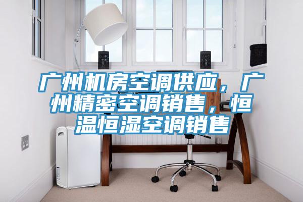 广州机房空调供应，广州精密空调销售，恒温恒湿空调销售