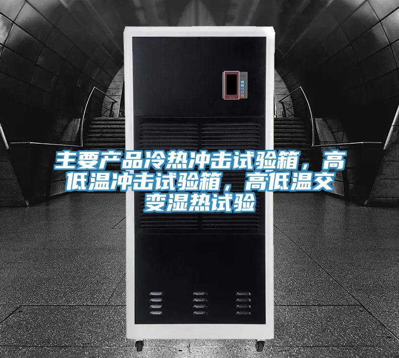 主要产品冷热冲击试验箱，高低温冲击试验箱，高低温交变湿热试验
