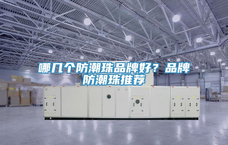 哪几个防潮珠品牌好？品牌防潮珠推荐