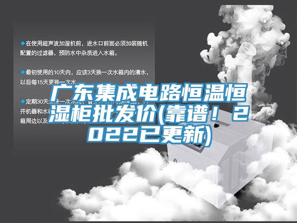 广东集成电路恒温恒湿柜批发价(靠谱！2022已更新)
