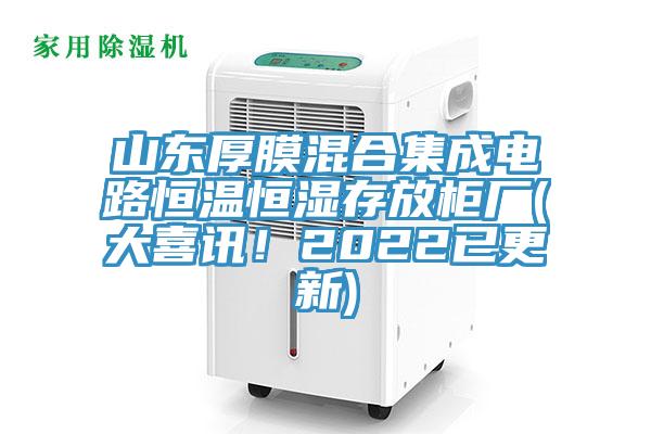 山东厚膜混合集成电路恒温恒湿存放柜厂(大喜讯！2022已更新)