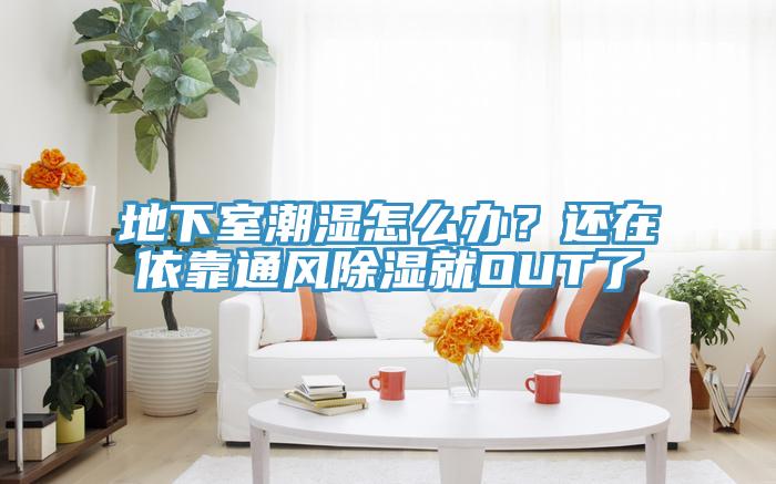 地下室潮湿怎么办？还在依靠通风除湿就OUT了
