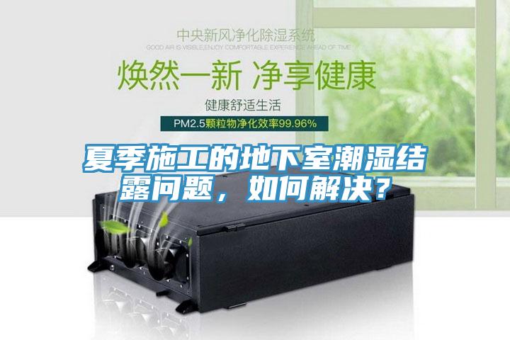 夏季施工的地下室潮湿结露问题，如何解决？