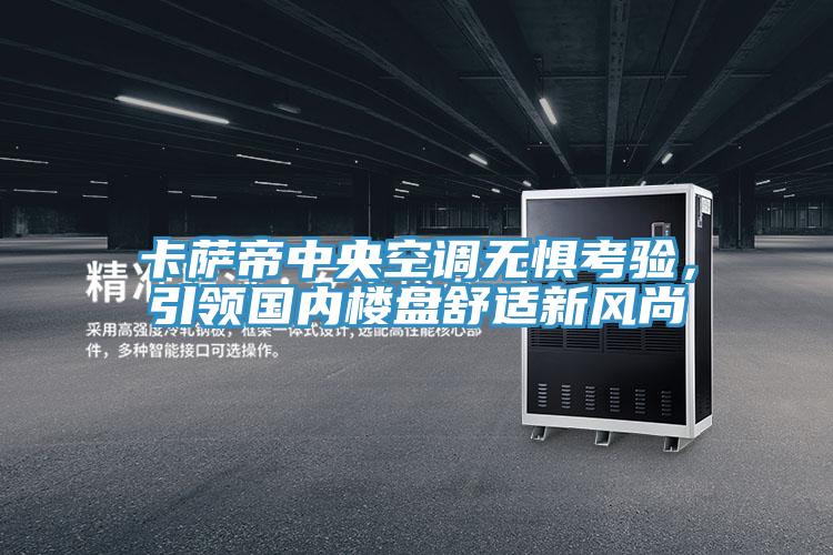 卡萨帝中央空调无惧考验，引领国内楼盘舒适新风尚