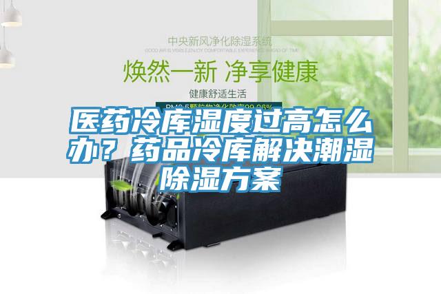 医药冷库湿度过高怎么办？药品冷库解决潮湿除湿方案