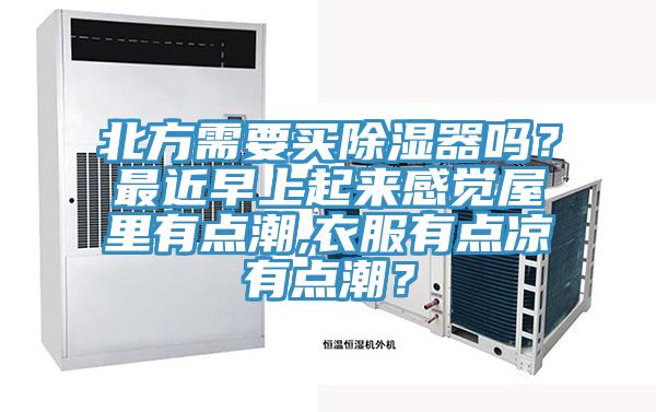 北方需要买除湿器吗？最近早上起来感觉屋里有点潮,衣服有点凉有点潮？