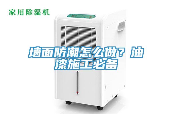 墙面防潮怎么做？油漆施工必备
