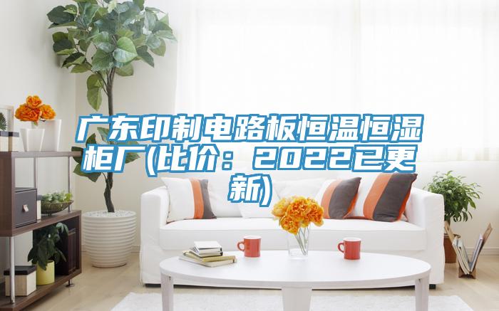 广东印制电路板恒温恒湿柜厂(比价：2022已更新)