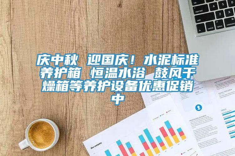 庆中秋 迎国庆！水泥标准养护箱 恒温水浴 鼓风干燥箱等养护设备优惠促销中