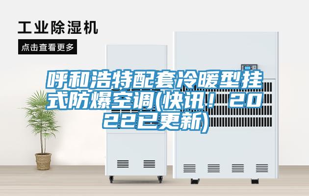 呼和浩特配套冷暖型挂式防爆空调(快讯！2022已更新)