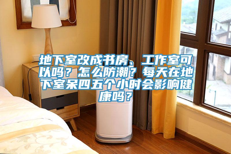 地下室改成书房、工作室可以吗？怎么防潮？每天在地下室呆四五个小时会影响健康吗？