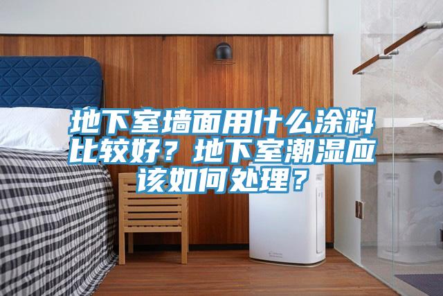 地下室墙面用什么涂料比较好？地下室潮湿应该如何处理？