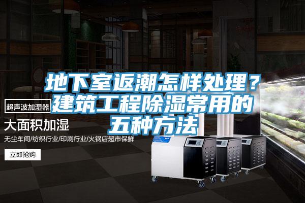 地下室返潮怎样处理？建筑工程除湿常用的五种方法
