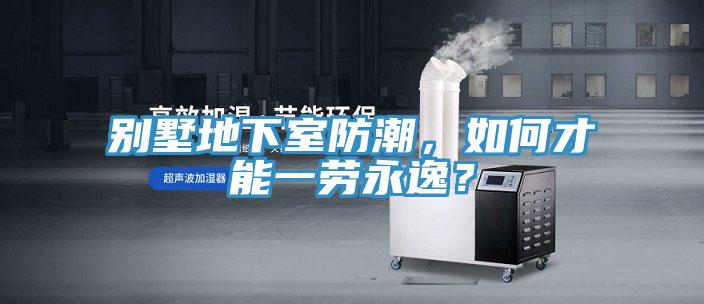 别墅地下室防潮，如何才能一劳永逸？