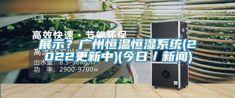 展示？广州恒温恒湿系统(2022更新中)(今日／新闻)