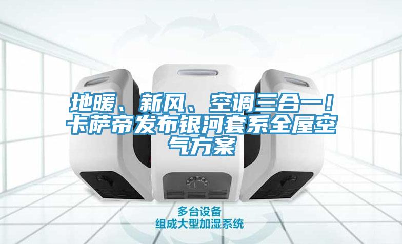 地暖、新风、空调三合一！卡萨帝发布银河套系全屋空气方案