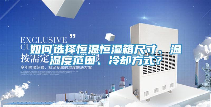 如何选择恒温恒湿箱尺寸、温湿度范围、冷却方式？