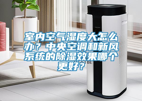 室内空气湿度大怎么办？中央空调和新风系统的除湿效果哪个更好？