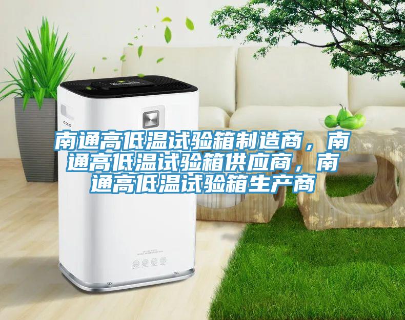 南通高低温试验箱制造商，南通高低温试验箱供应商，南通高低温试验箱生产商