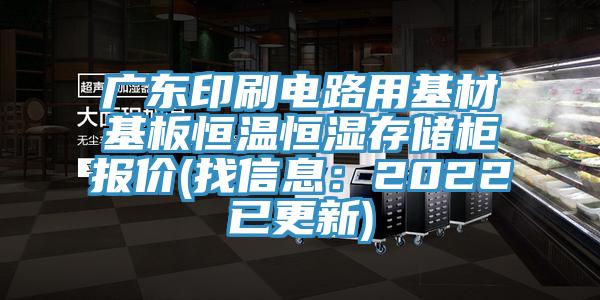 广东印刷电路用基材基板恒温恒湿存储柜报价(找信息：2022已更新)