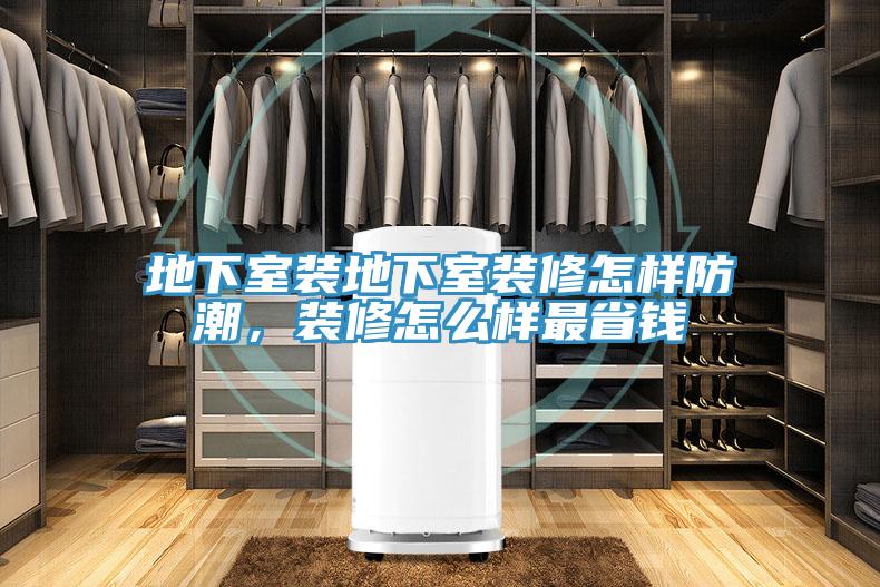地下室装地下室装修怎样防潮，装修怎么样最省钱