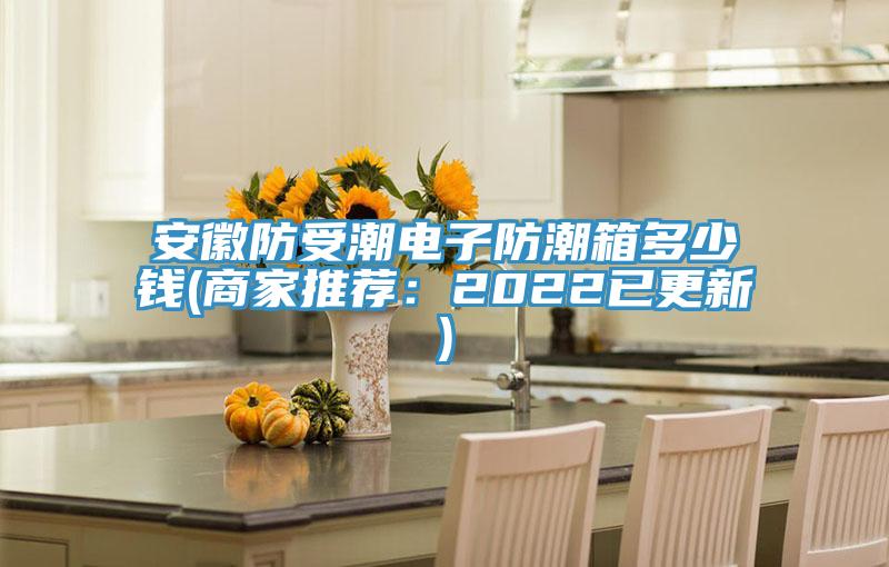 安徽防受潮电子防潮箱多少钱(商家推荐：2022已更新)