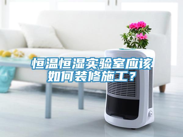 恒温恒湿实验室应该如何装修施工？