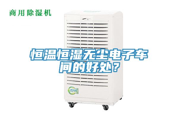 恒温恒湿无尘电子车间的好处？