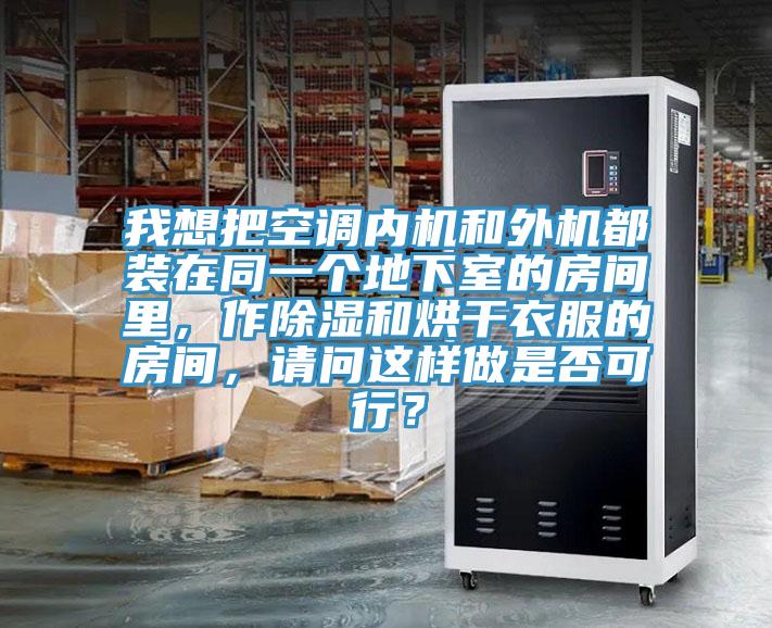 我想把空调内机和外机都装在同一个地下室的房间里，作除湿和烘干衣服的房间，请问这样做是否可行？