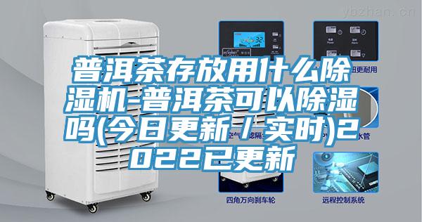 普洱茶存放用什么小黄片直播视频-普洱茶可以除湿吗(今日更新／实时)2022已更新