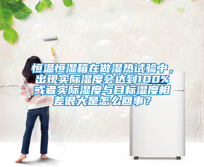 恒温恒湿箱在做湿热试验中，出现实际湿度会达到100%或者实际湿度与目标湿度相差很大是怎么回事？