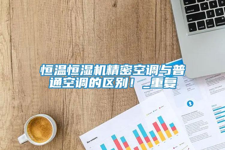 恒温恒湿机精密空调与普通空调的区别！_重复