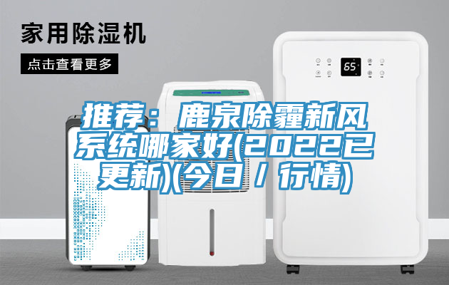 推荐：鹿泉除霾新风系统哪家好(2022已更新)(今日／行情)