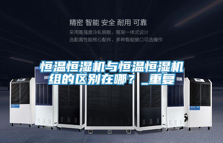 恒温恒湿机与恒温恒湿机组的区别在哪？_重复