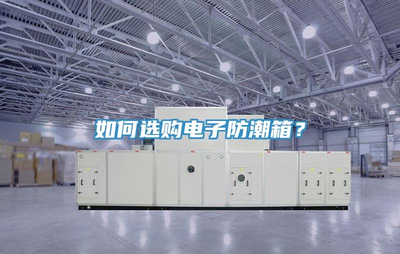如何选购电子防潮箱？
