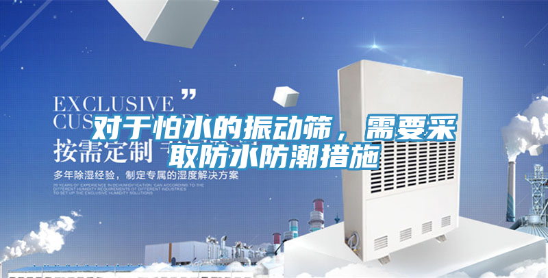 对于怕水的振动筛，需要采取防水防潮措施