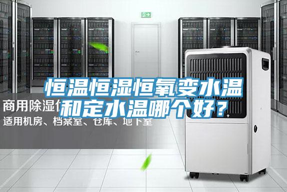 恒温恒湿恒氧变水温和定水温哪个好？