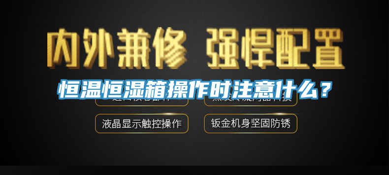 恒温恒湿箱操作时注意什么？