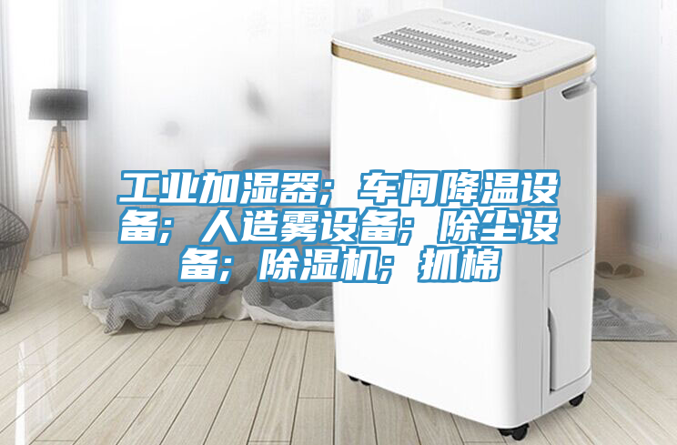 工业加湿器; 车间降温设备; 人造雾设备; 除尘设备; 小黄片直播视频; 抓棉