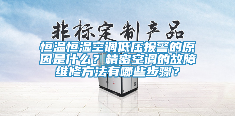 恒温恒湿空调低压报警的原因是什么？精密空调的故障维修方法有哪些步骤？