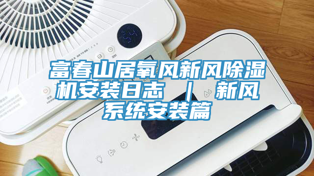富春山居氧风新风小黄片直播视频安装日志 ｜ 新风系统安装篇