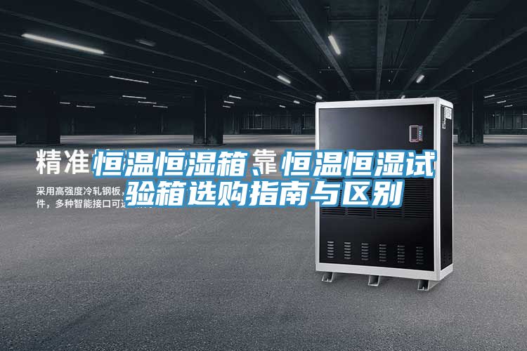 恒温恒湿箱、恒温恒湿试验箱选购指南与区别