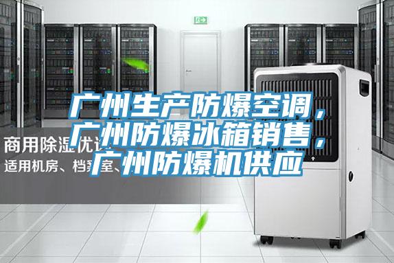 广州生产防爆空调，广州防爆冰箱销售，广州防爆机供应