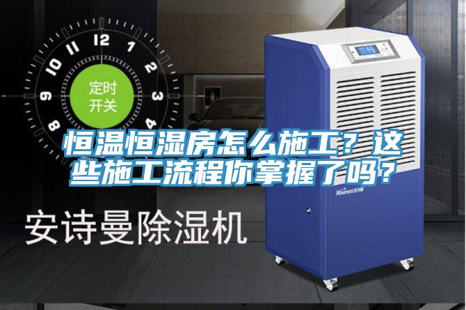 恒温恒湿房怎么施工？这些施工流程你掌握了吗？