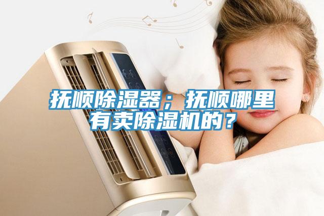 抚顺除湿器；抚顺哪里有卖小黄片直播视频的？