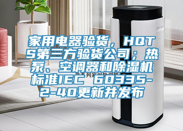 家用电器验货，HQTS第三方验货公司；热泵、空调器和小黄片直播视频标准IEC 60335-2-40更新并发布