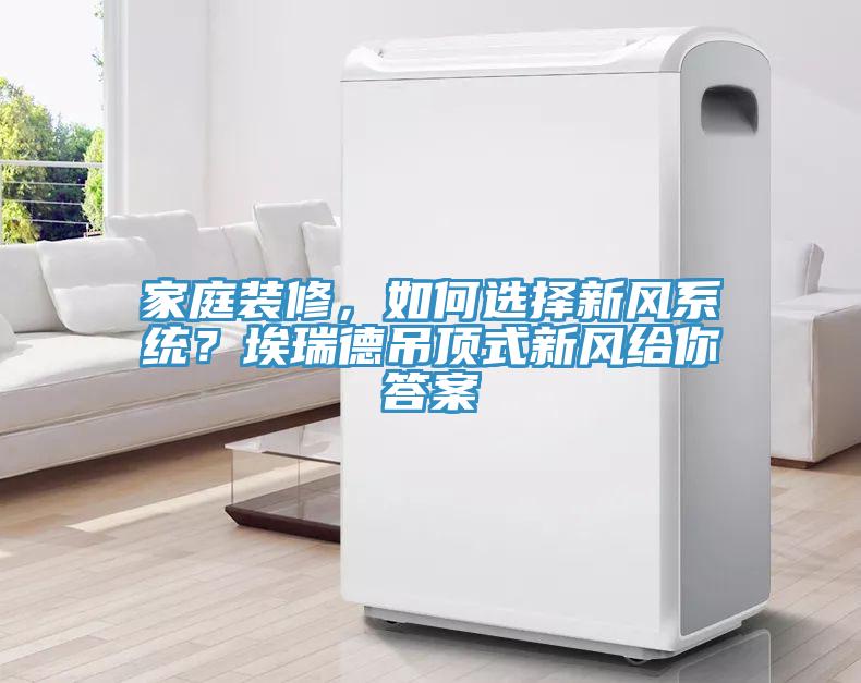 家庭装修，如何选择新风系统？埃瑞德吊顶式新风给你答案